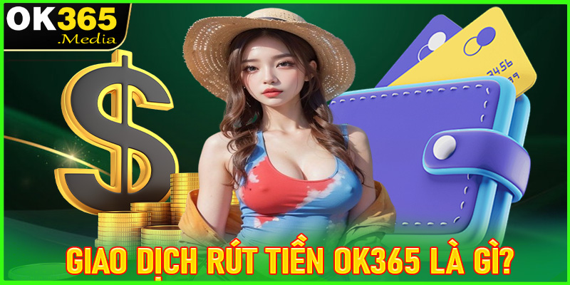 Khái niệm về giao dịch rút tiền OK365 là gì?